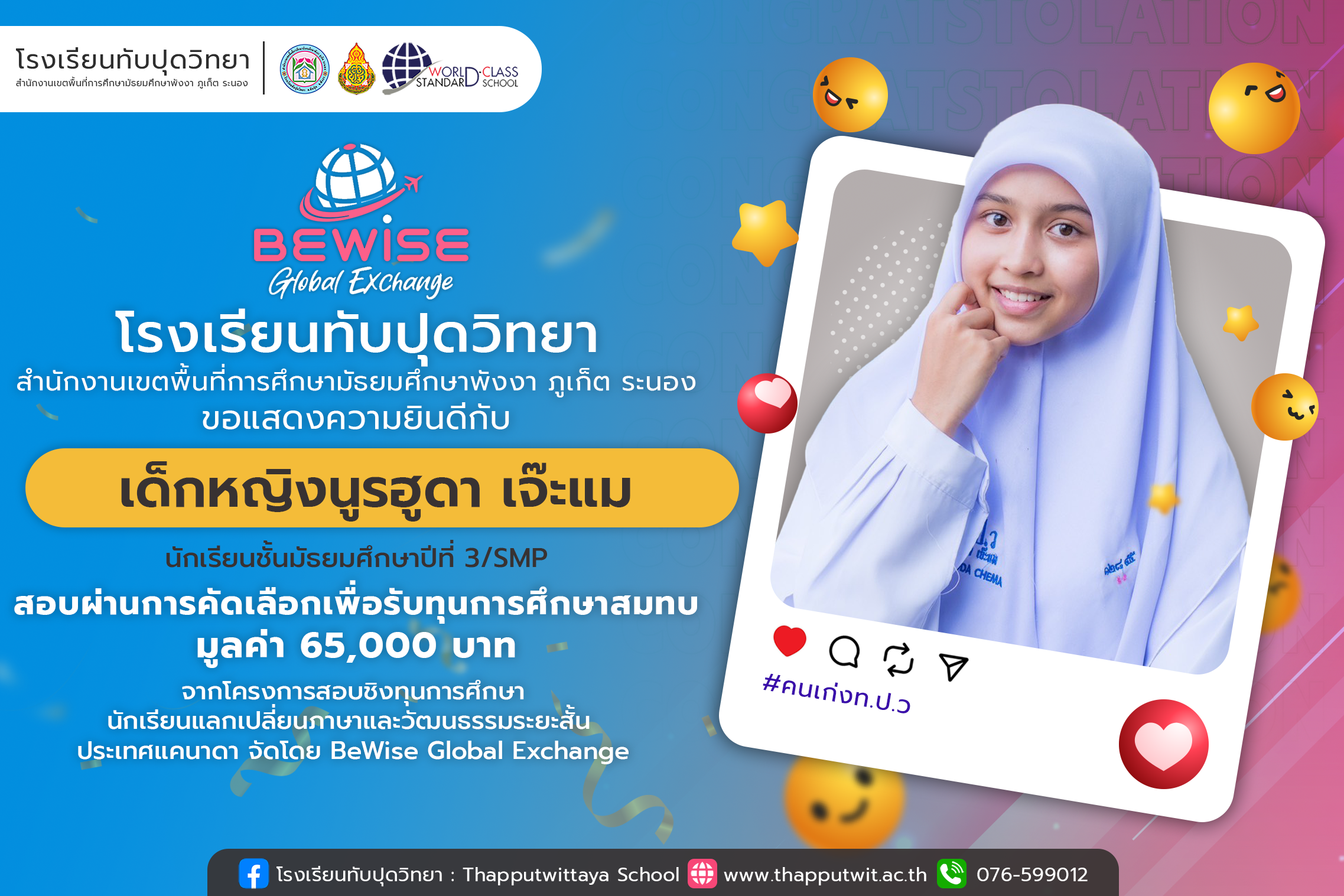 โรงเรียนทับปุดวิทยา ขอแสดงความยินดี กับเด็กหญิงนูรฮูดา เจ๊ะแมนักเรียนชั้นม.3/SMP สอบผ่านการคัดเลือกเพื่อรับทุนการศึกษาสมทบมูลค่า 65,000 บาท จากโครงการสอบชิงทุนการศึกษานักเรียนแลกเปลี่ยนภาษาและวัฒนธรรมระยะสั้น ประเทศแคนาดา จัดโดย BeWise Global Exchange